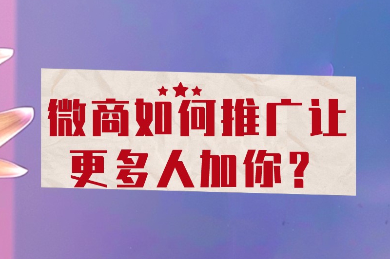 微商如何推广让更多人加你？分享一些策略和方法