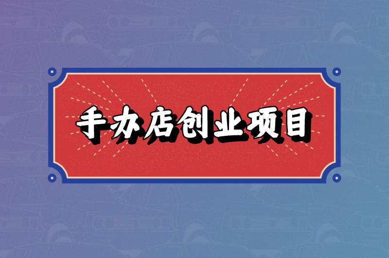 开个手办店赚钱吗现在？开个手办店需要什么手续？