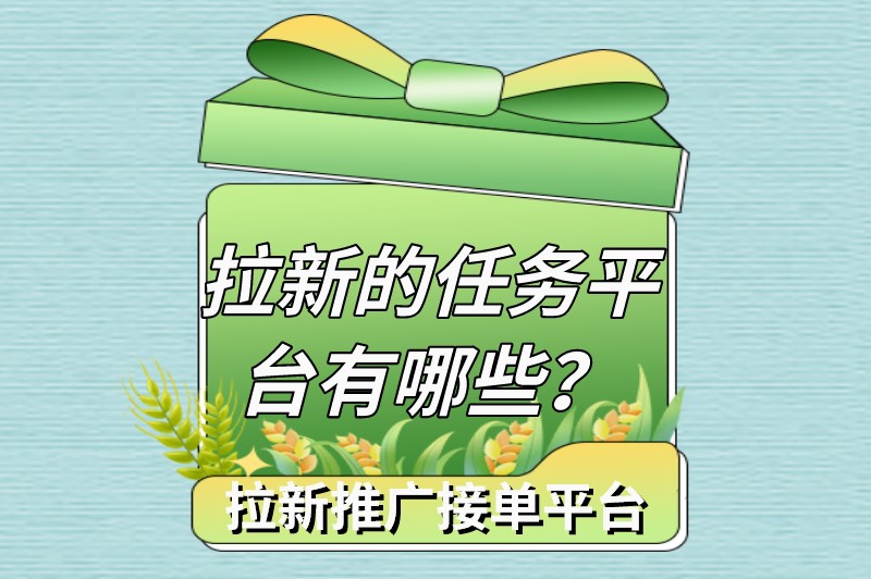 拉新的任务平台有哪些？盘点十个热门的拉新推广接单平台