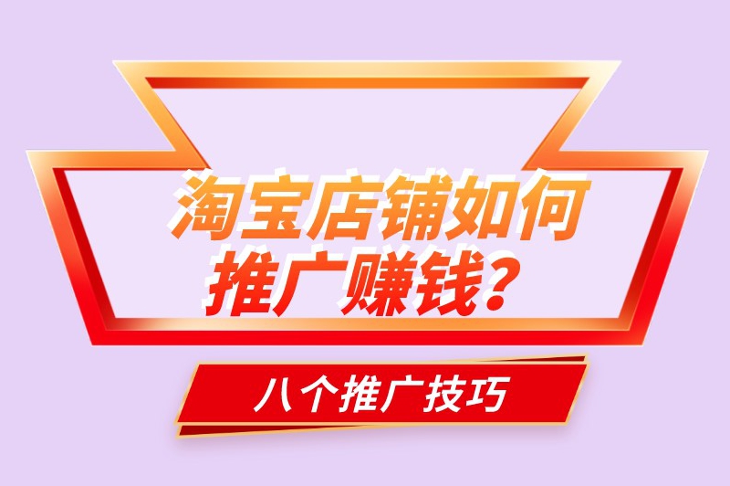 淘宝店铺如何推广赚钱？八种推广技巧助你轻松赚钱