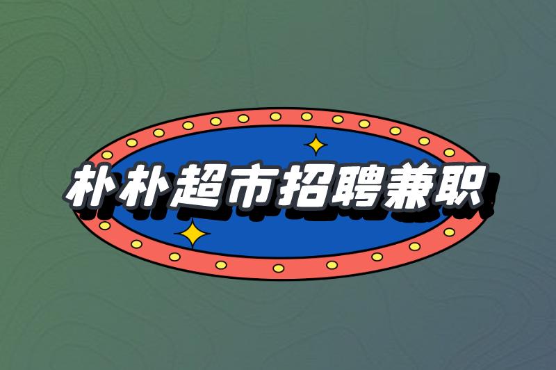 朴朴超市招聘兼职流程是什么？朴朴超市招聘兼职有什么要求？