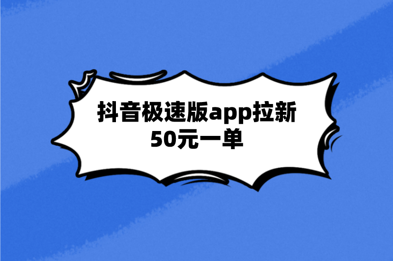 抖音极速版app拉新50元一单