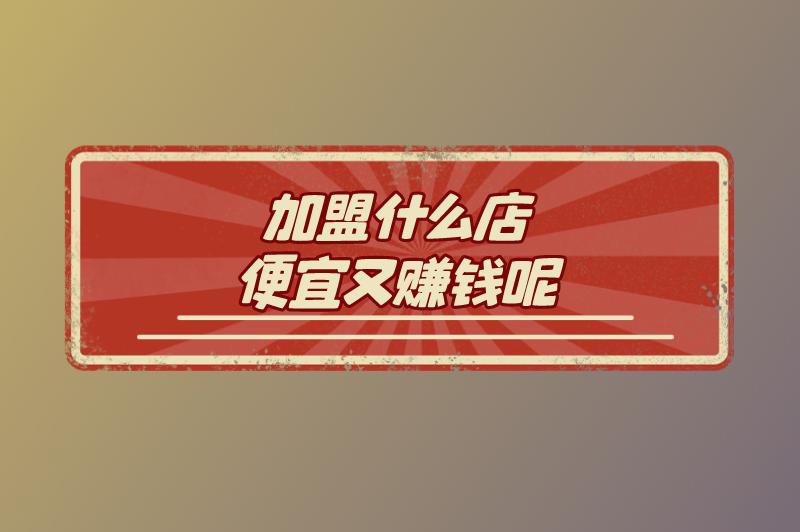 加盟什么店便宜又赚钱呢