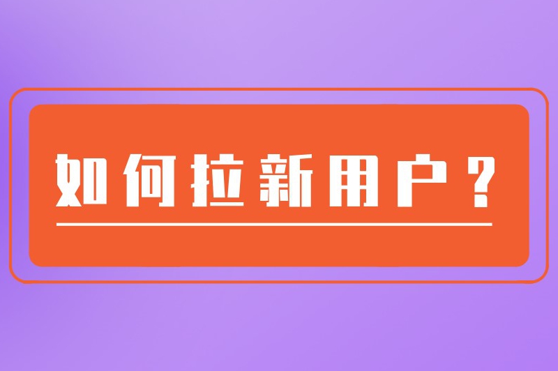 如何拉新用户？10种拉新推广方法助你快速增长用户