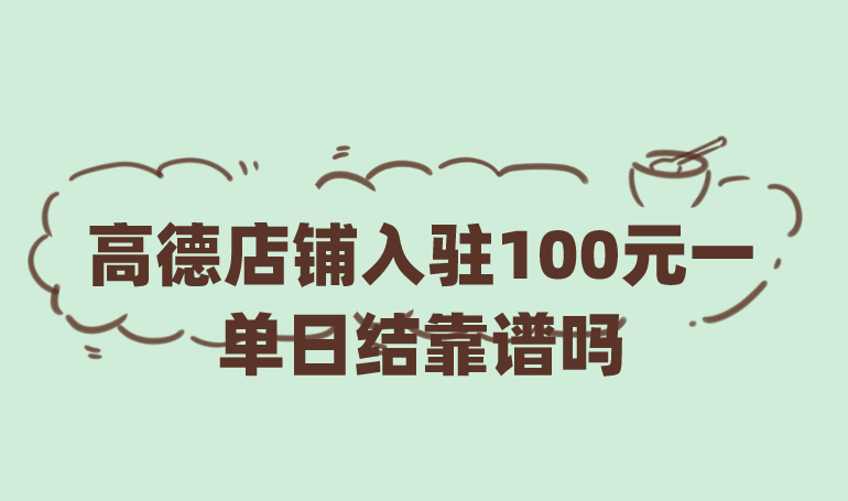 高德店铺入驻100元一单日结靠谱吗？高德上还有那些赚钱项目？