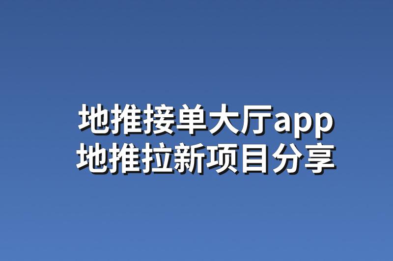 地推接单大厅app：分享3个优质的地推拉新项目