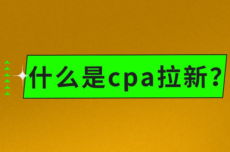 什么是cpa拉新？新手如何找cpa推广渠道？