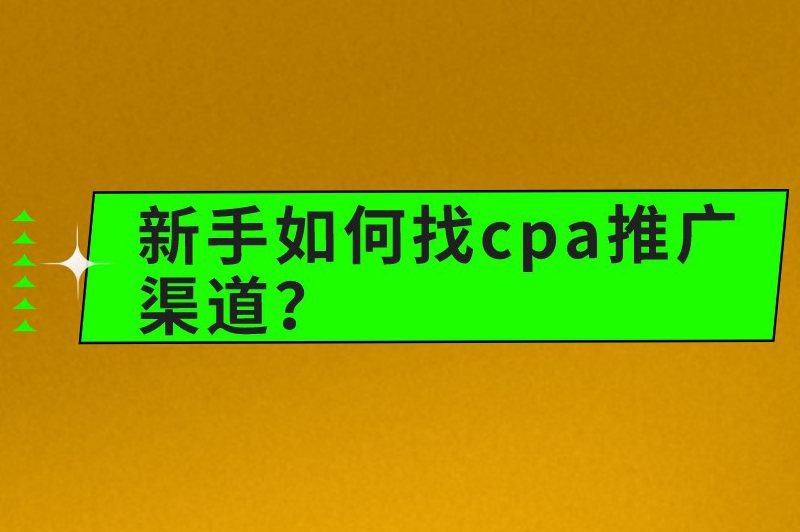 新手如何找cpa推广渠道？