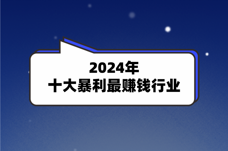 盘点2024年十大暴利最赚钱行业，来看看都有哪些！