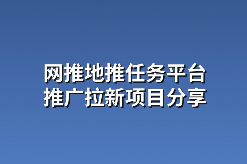 网推地推任务平台：分享3个赚钱的推广拉新项目