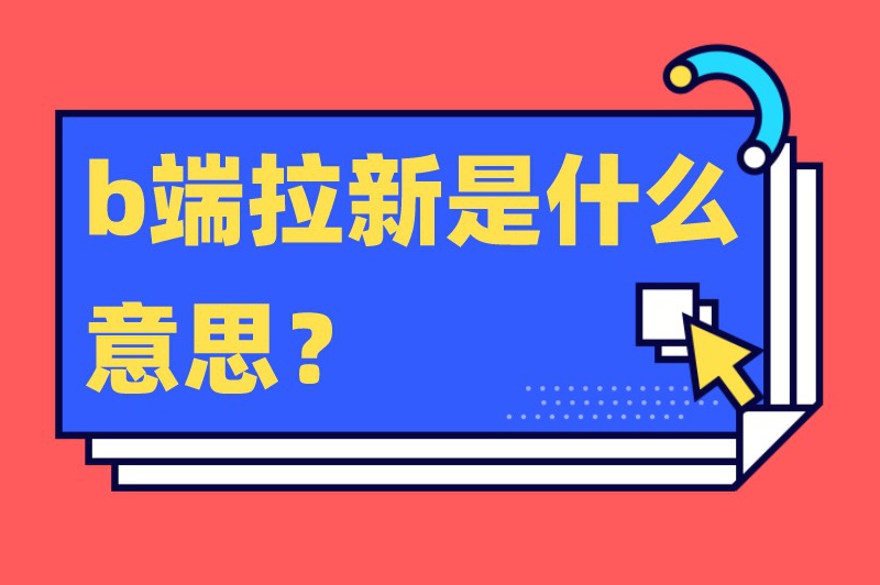 b端拉新是什么意思？哪些平台适合b端拉新推广？