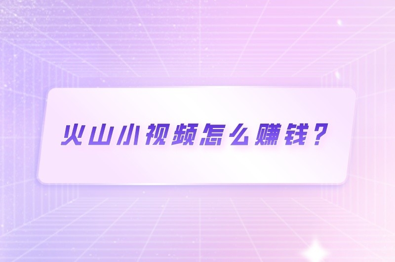 火山小视频怎么赚钱？火山视频怎么赚钱提现？