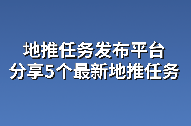 地推任务发布平台：分享5个最新地推任务