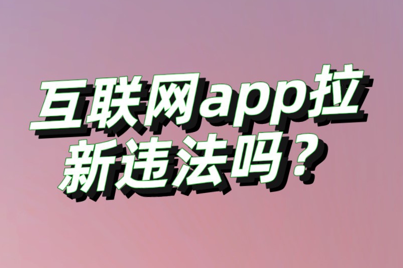 互联网app拉新违法吗？拉新app推广平台是真的吗？