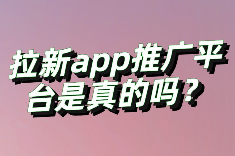 拉新app推广平台是真的吗？