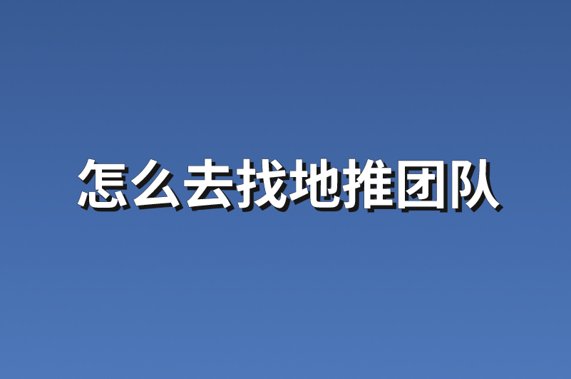 怎么去找地推团队？详细步骤讲解