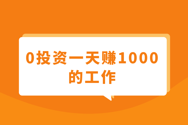 0投资一天赚1000是真的吗？盘点5个能0投资一天赚钱1000的工作