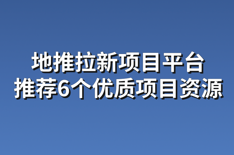 地推拉新项目平台：推荐6个优质项目资源