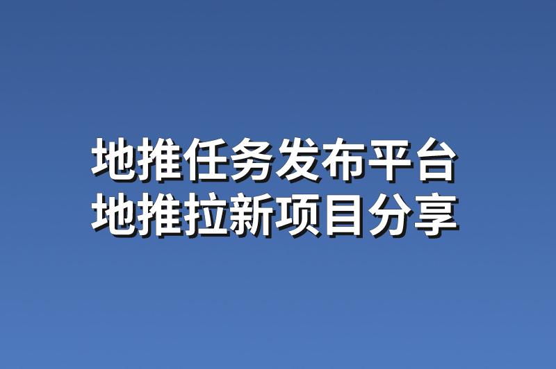 地推任务发布平台：分享3个赚钱的地推拉新项目