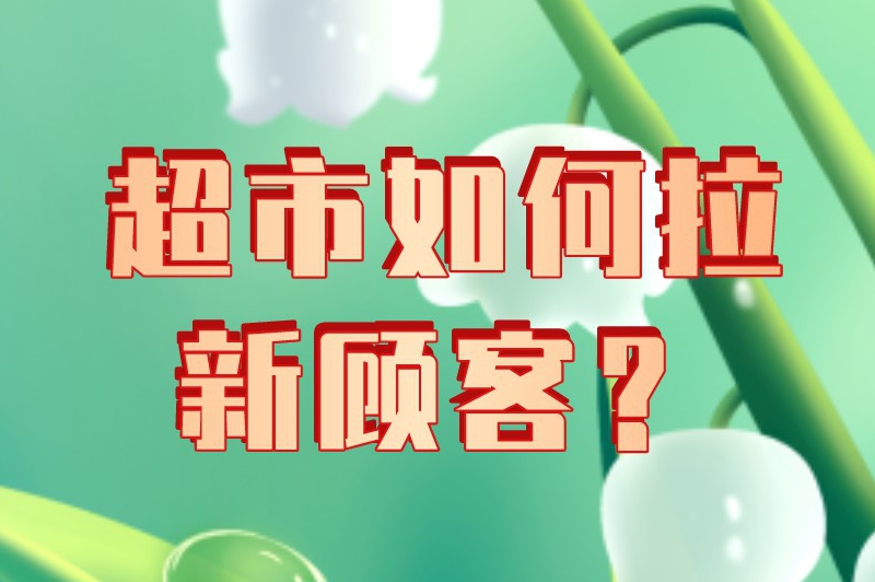 超市如何拉新顾客？这里有一些超市拉新经验分享，推广者必看！