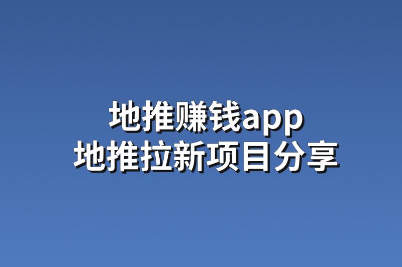 地推赚钱app：分享3个优质的地推拉新项目