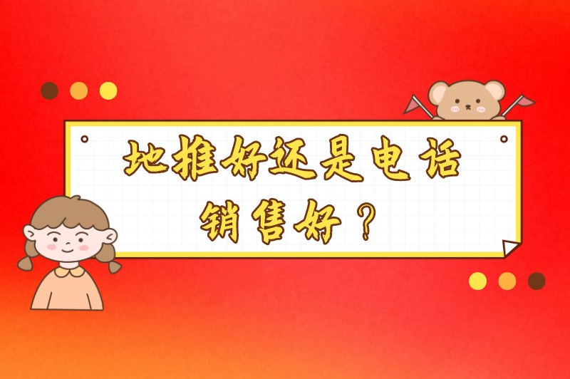 地推好还是电话销售好？地推和销售有什么区别？