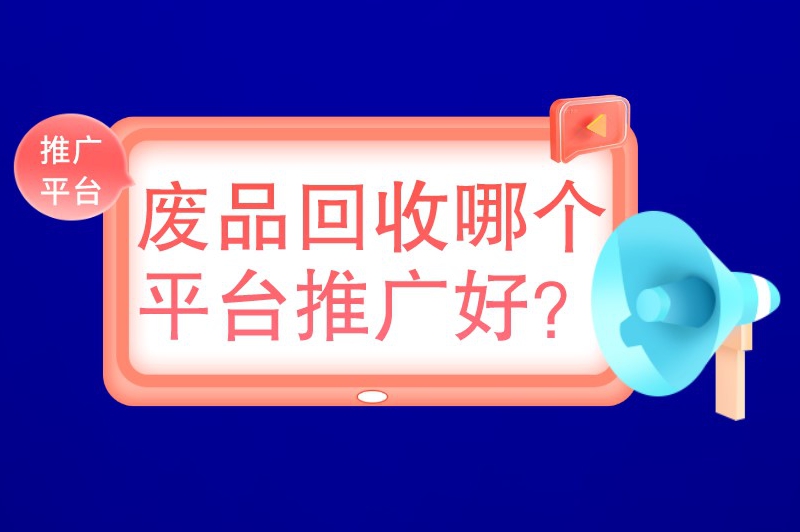 废品回收哪个平台推广好？这里有四个渠道推荐