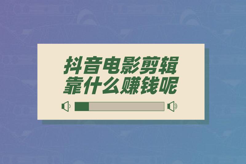 抖音电影剪辑靠什么赚钱呢