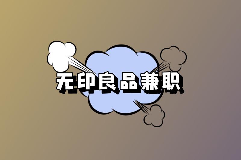 无印良品兼职怎么报名？无印良品兼职有哪些工作内容？