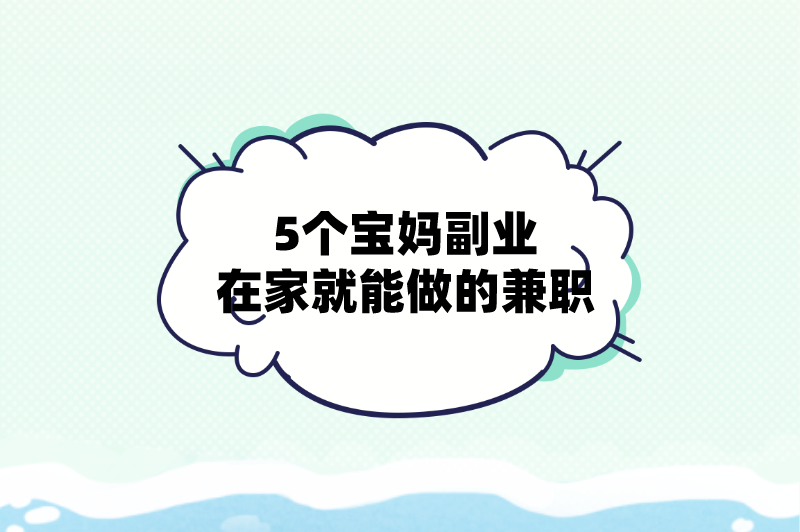 宝妈在家能做什么副业赚钱？分享5个宝妈副业在家就能做的兼职