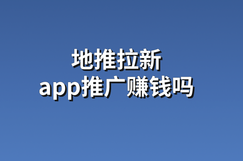 地推拉新app推广赚钱吗？分享3个地推拉新app推广项目