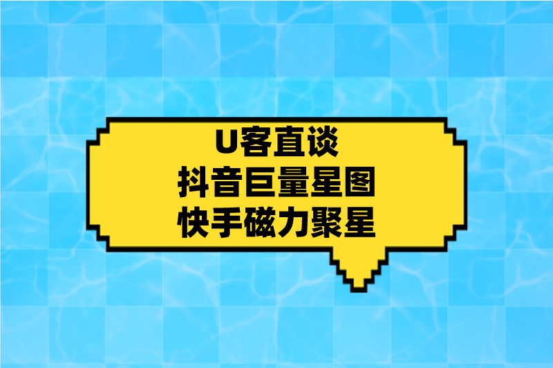 U客直谈抖音巨量星图快手磁力聚星