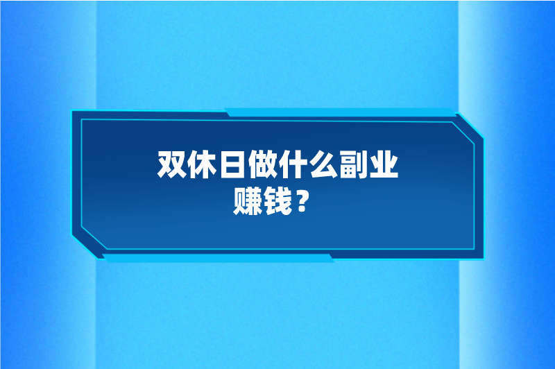 双休日做什么副业赚钱？分享5个赚钱小副业，周末也能赚点钱