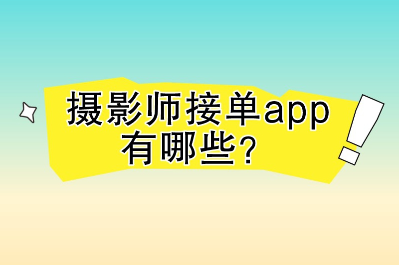 摄影师接单app有哪些？这些接单平台是摄影行业的得力助手