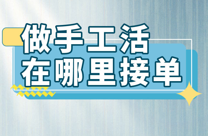 做手工活在哪里接单？深入分析手工活接单该去哪！