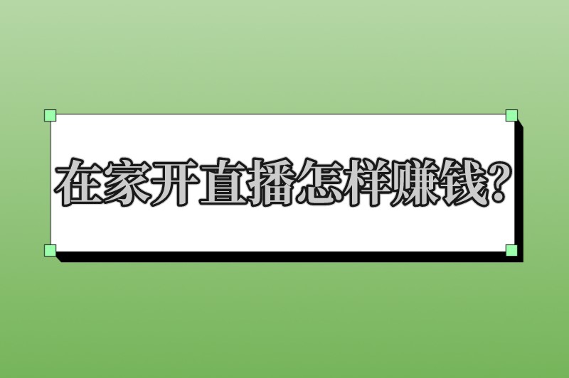 在家开直播怎样赚钱？盘点一些常见的直播赚钱方式