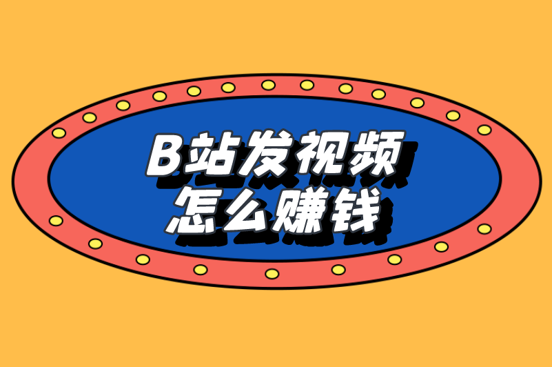 B站发视频怎么赚钱？盘点6种B站赚钱方式