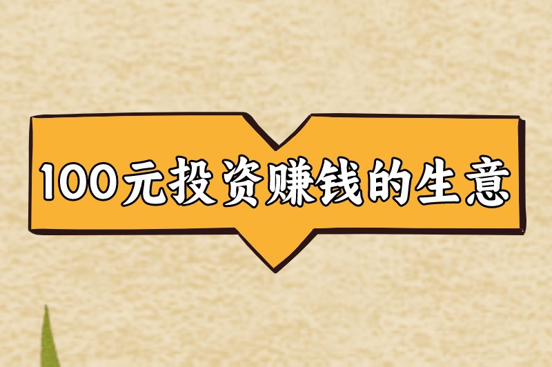 100元投资赚钱的生意有哪些？试试这十个赚钱小项目