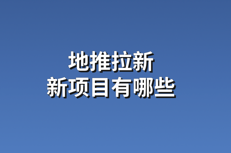 地推拉新新项目有哪些？下面这6个项目任务可供参考