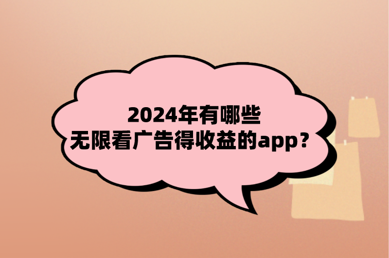 2024年有哪些无限看广告得收益的app？这5个看广告赚钱的app别错过