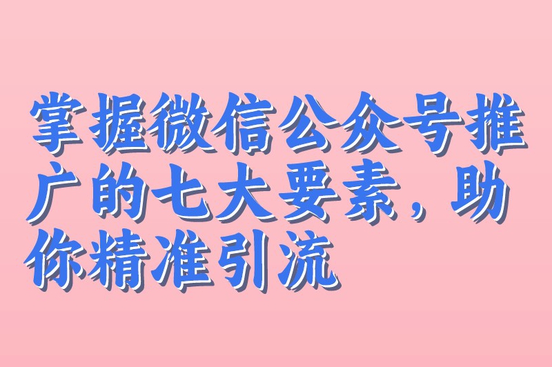 掌握微信公众号推广的七大要素，助你精准引流