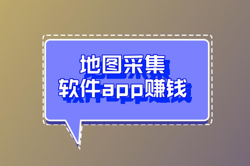 地图采集软件app赚钱什么套路？地图采集软件app赚钱哪个好？