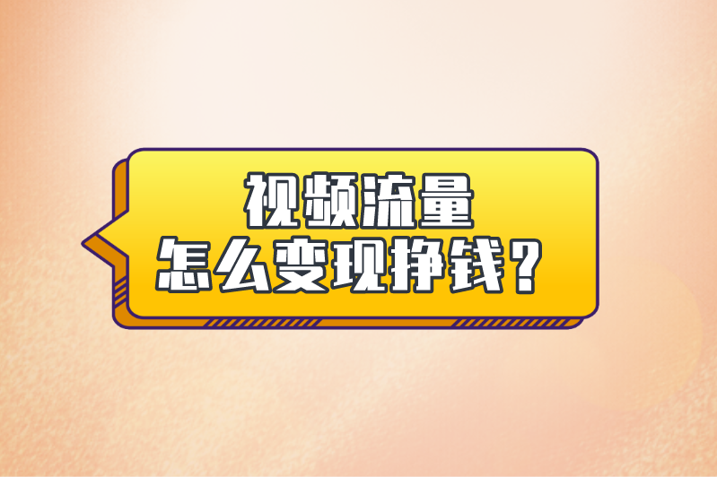 视频流量怎么变现挣钱？分享5种视频流量变现赚钱的方法