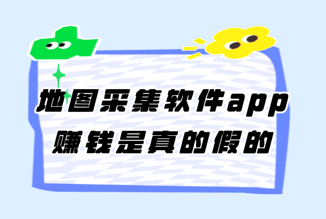 地图采集软件app赚钱是真的假的？有哪些能赚钱的APP？