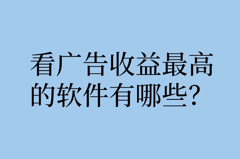 看广告收益最高的软件有哪些？揭秘看广告赚钱的app软件排行