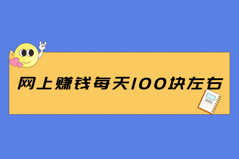 网上赚钱每天100块左右是真的吗？挣快钱路子偏门有哪些？