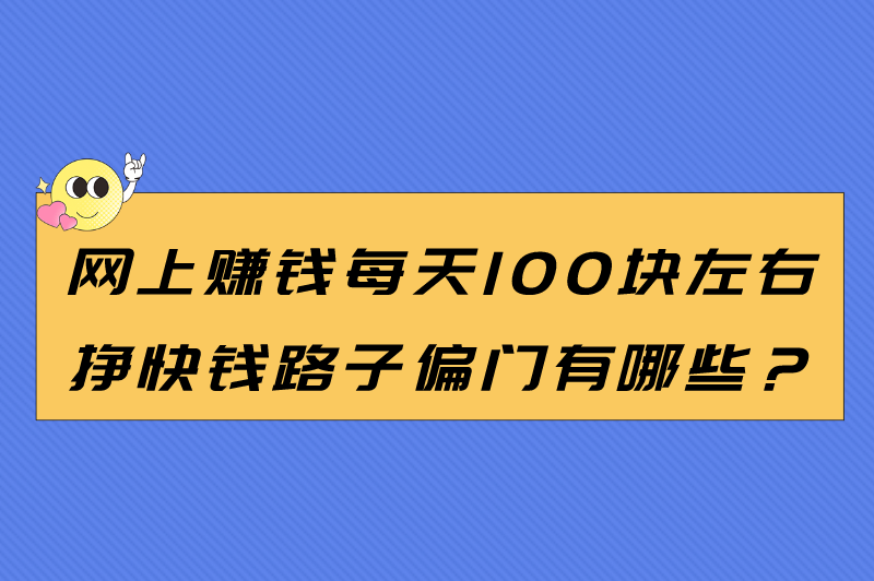 网上赚钱每天100块左右挣快钱路子偏门有哪些？