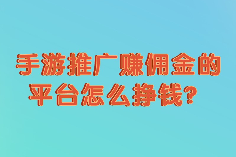 手游推广赚佣金的平台怎么挣钱？怎么接游戏推广的业务？