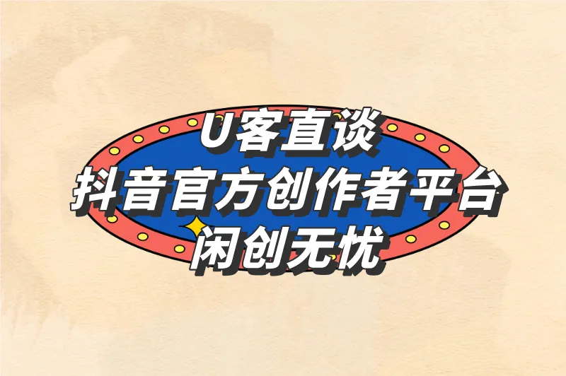 U客直谈抖音官方创作者平台闲创无忧