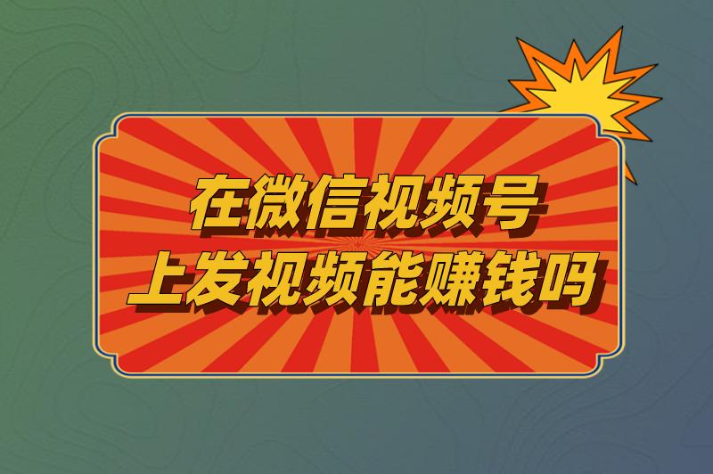 在微信视频号上发视频能赚钱吗